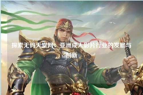 探索无码天堂网：亚洲成人影片行业的发展与创新
