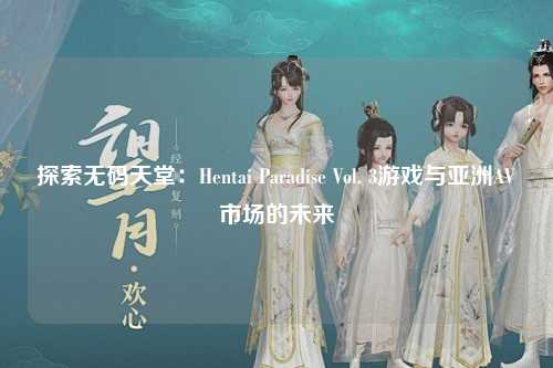 探索无码天堂：Hentai Paradise Vol. 3游戏与亚洲AV市场的未来
