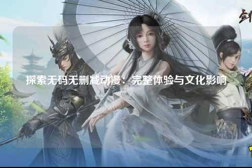 探索无码无删减动漫：完整体验与文化影响