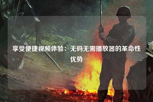 享受便捷视频体验：无码无需播放器的革命性优势