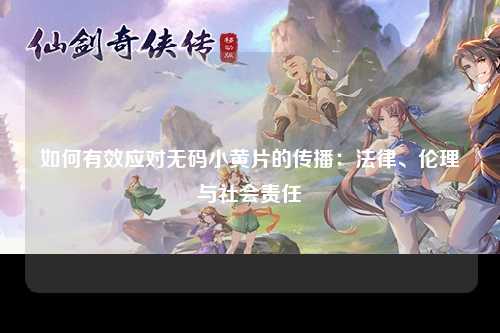 如何有效应对无码小黄片的传播：法律、伦理与社会责任