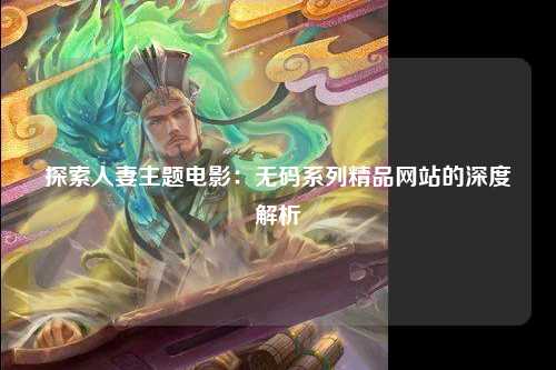 探索人妻主题电影：无码系列精品网站的深度解析