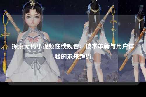 探索无码小视频在线观看：技术革新与用户体验的未来趋势