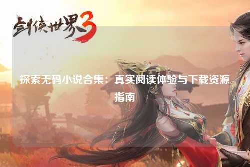 探索无码小说合集：真实阅读体验与下载资源指南