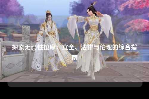 探索无码性按摩：安全、法律与伦理的综合指南