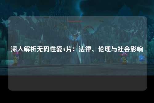 深入解析无码性爱A片：法律、伦理与社会影响