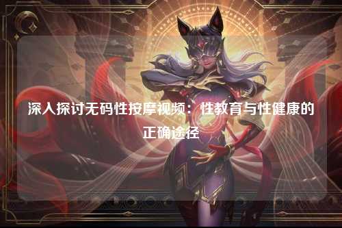 深入探讨无码性按摩视频：性教育与性健康的正确途径