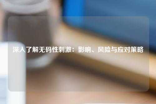 深入了解无码性刺激：影响、风险与应对策略