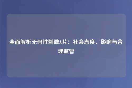 全面解析无码性刺激A片：社会态度、影响与合理监管