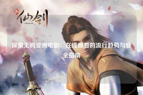 探索无码亚洲电影：在线观看的流行趋势与安全指南