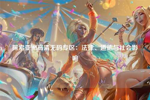 探索亚洲高清无码专区：法律、道德与社会影响