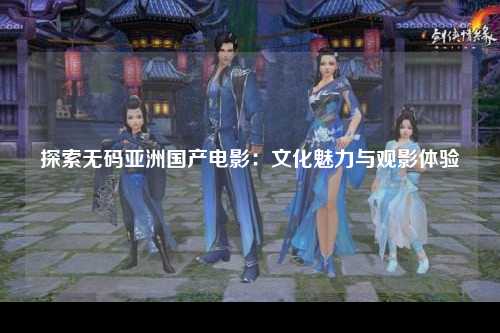 探索无码亚洲国产电影：文化魅力与观影体验