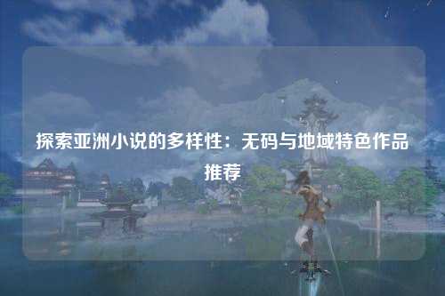 探索亚洲小说的多样性：无码与地域特色作品推荐