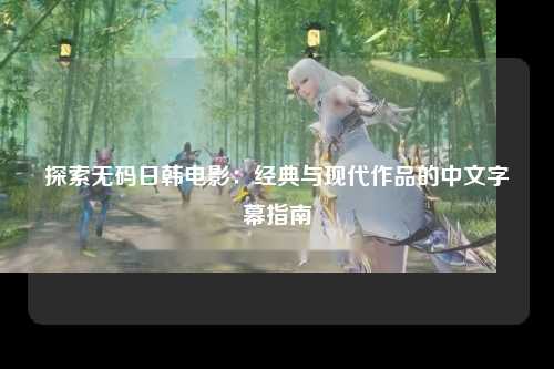 探索无码日韩电影：经典与现代作品的中文字幕指南
