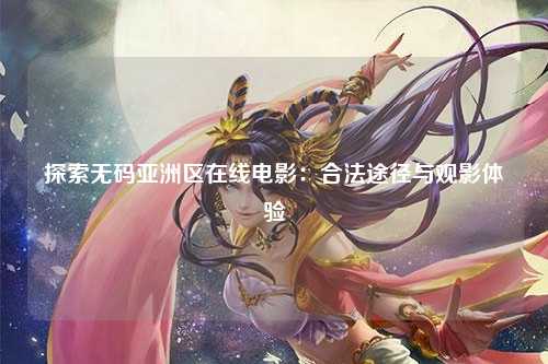 探索无码亚洲区在线电影：合法途径与观影体验