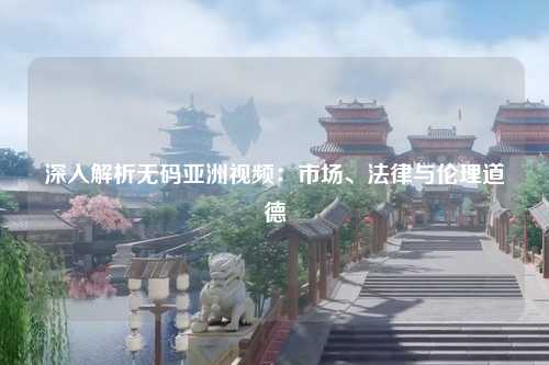 深入解析无码亚洲视频：市场、法律与伦理道德