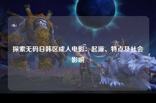 探索无码日韩区成人电影：起源、特点及社会影响