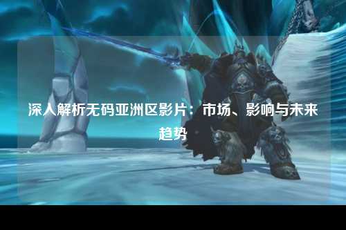 深入解析无码亚洲区影片：市场、影响与未来趋势