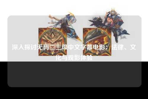 深入探讨无码二三级中文字幕电影：法律、文化与观影体验