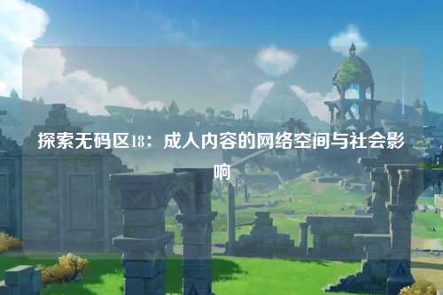 探索无码区18：成人内容的网络空间与社会影响