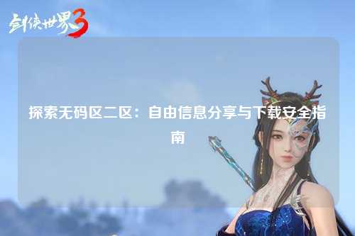 探索无码区二区：自由信息分享与下载安全指南