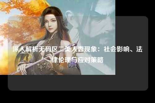 深入解析无码区二美人妻现象：社会影响、法律伦理与应对策略