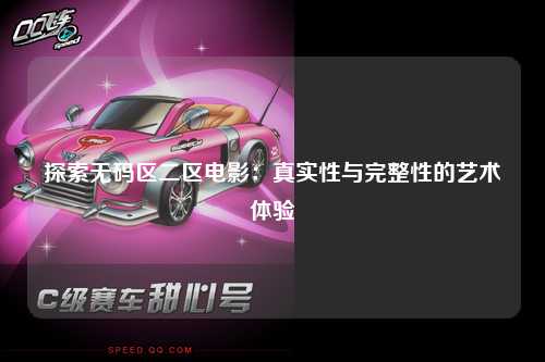 探索无码区二区电影：真实性与完整性的艺术体验