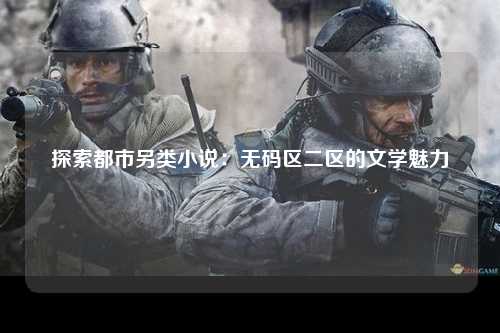 探索都市另类小说：无码区二区的文学魅力