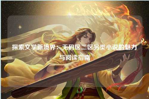 探索文学新境界：无码区二区另类小说的魅力与阅读指南