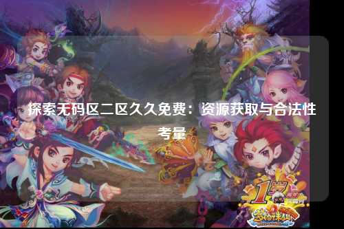 探索无码区二区久久免费：资源获取与合法性考量