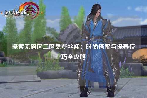 探索无码区二区免费丝袜：时尚搭配与保养技巧全攻略