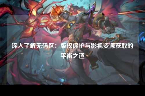 深入了解无码区：版权保护与影视资源获取的平衡之道