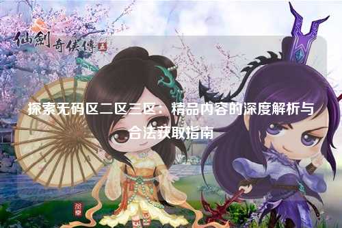 探索无码区二区三区：精品内容的深度解析与合法获取指南