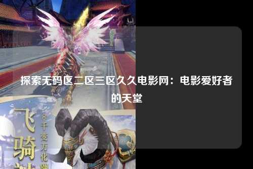 探索无码区二区三区久久电影网：电影爱好者的天堂