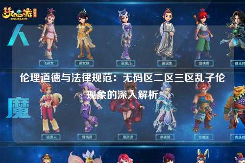 伦理道德与法律规范：无码区二区三区乱子伦现象的深入解析