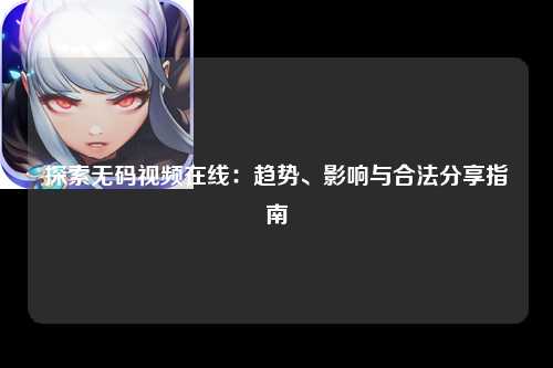 探索无码视频在线：趋势、影响与合法分享指南