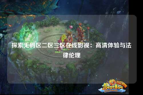探索无码区二区三区在线影视：高清体验与法律伦理