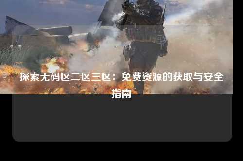 探索无码区二区三区：免费资源的获取与安全指南