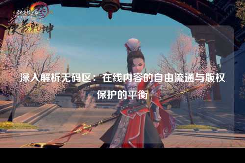 深入解析无码区：在线内容的自由流通与版权保护的平衡