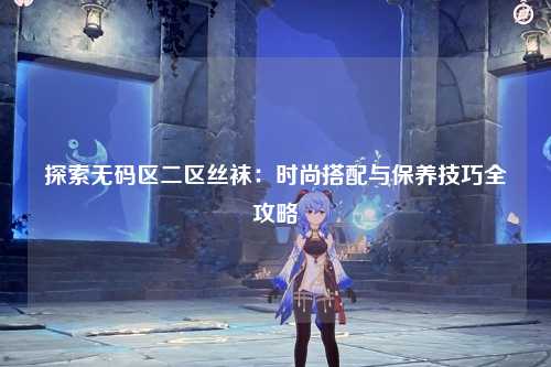 探索无码区二区丝袜：时尚搭配与保养技巧全攻略