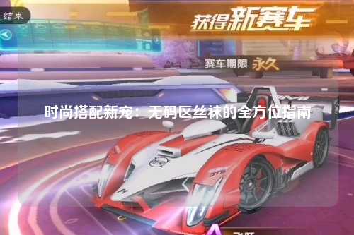 时尚搭配新宠：无码区丝袜的全方位指南
