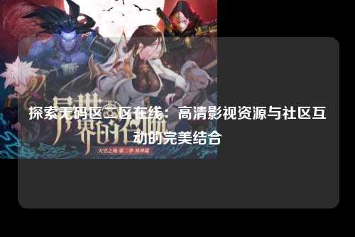 探索无码区二区在线：高清影视资源与社区互动的完美结合
