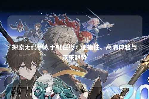 探索无码伊人手机在线：便捷性、高清体验与未来趋势