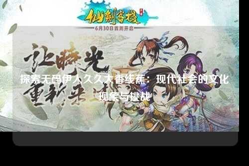 探索无码伊人久久大香线蕉：现代社会的文化现象与挑战