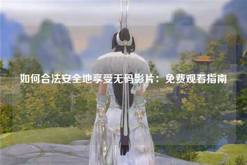 如何合法安全地享受无码影片：免费观看指南
