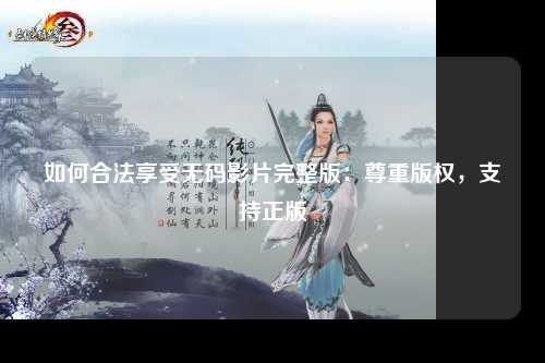如何合法享受无码影片完整版：尊重版权，支持正版