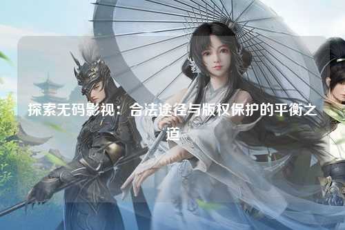 探索无码影视：合法途径与版权保护的平衡之道