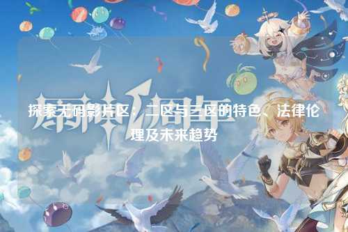 探索无码影片区：二区与三区的特色、法律伦理及未来趋势