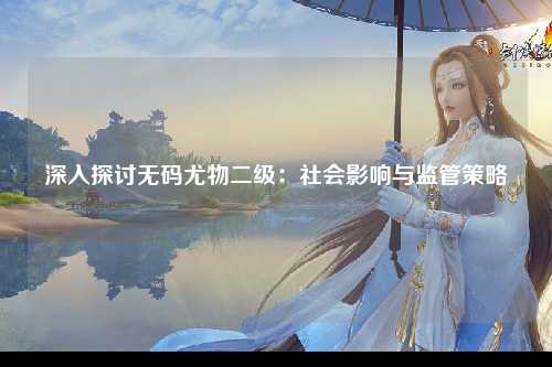 深入探讨无码尤物二级：社会影响与监管策略