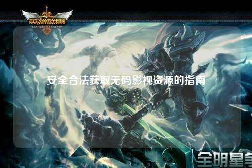 安全合法获取无码影视资源的指南